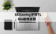 爱游戏体育官网-SKGaming逆转TL，Bin绝境逆转的简单介绍