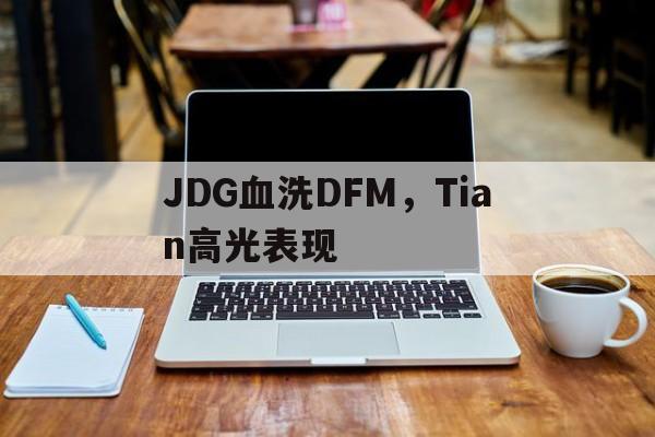 包含JDG血洗DFM,Tian高光表现的词条 包含JDG血洗DFM,Tian高光表现的词条