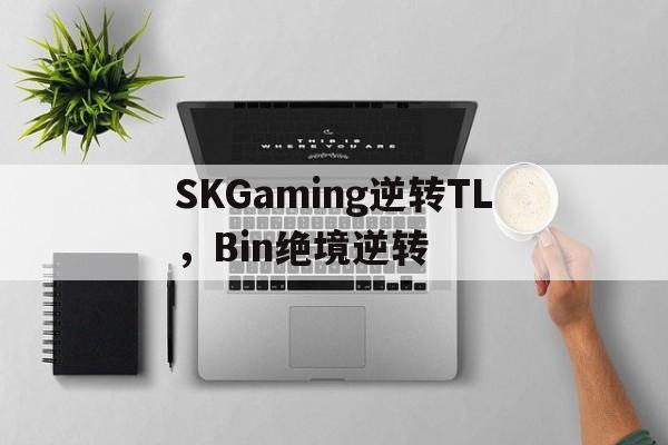 SKGaming逆转TL,Bin绝境逆转的简单介绍 SKGaming逆转TL,Bin绝境逆转的简单介绍